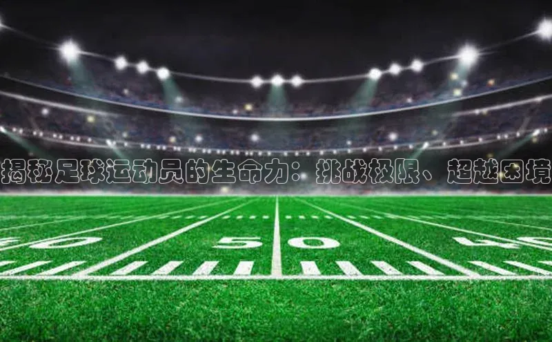 杏盛测速登录入口百度游戏揭秘足球运动员的生命力：挑战极限、超越困境