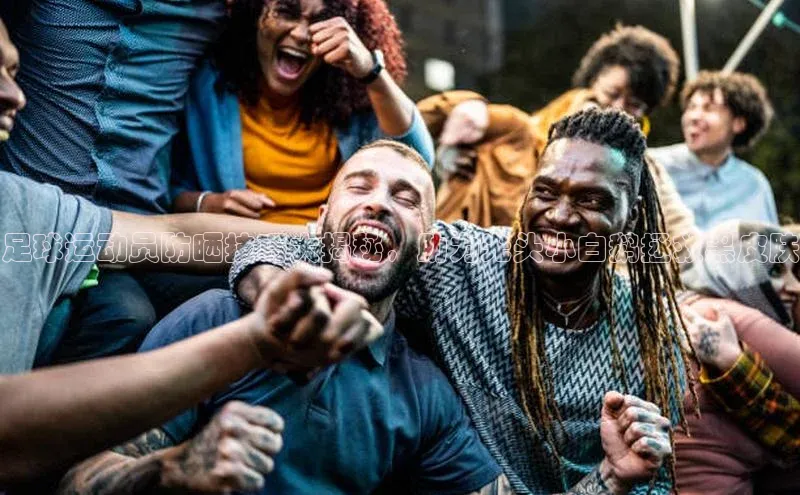 杏盛招商巴美列捷福足球运动员防晒技巧大揭秘，助力光头小白鹅拯救黑皮肤