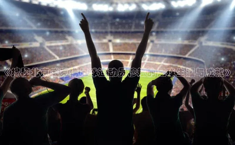 杏盛平台代理美团《揭秘北京威克瑞足球运动员穆斌的足球生涯与成就》