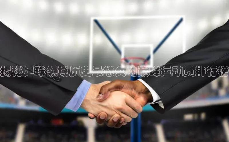 杏盛测速app官方下载最新版百度学术揭秘足球领域历史最悠久的巅峰运动员排行榜