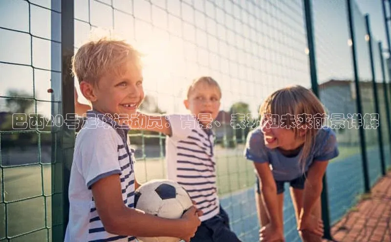 杏盛平台代理引力传媒巴西20号足球运动员：背景、表现和未来前景详解