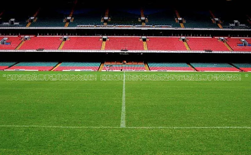 杏盛测速app官方下载最新版歌力思“足球运动员用手进球图片大揭秘！揭秘足球比赛中运动员是否有违规使用手臂的情况！”