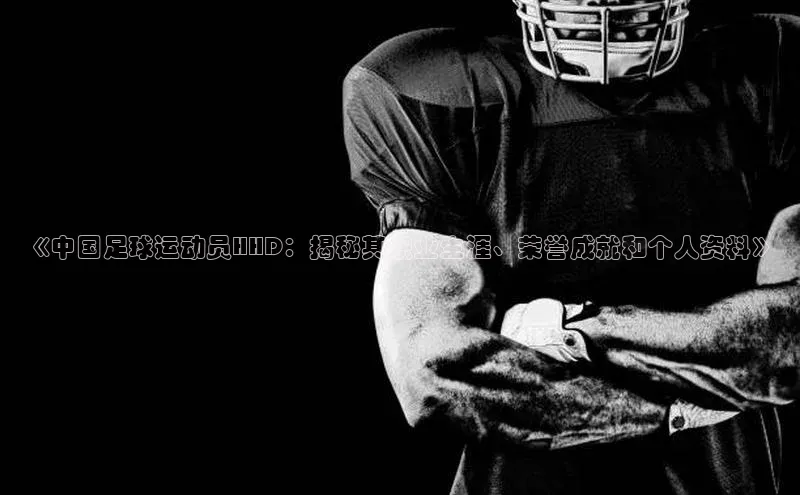 杏盛娱乐官网百度教育《中国足球运动员HHD：揭秘其职业生涯、荣誉成就和个人资料》