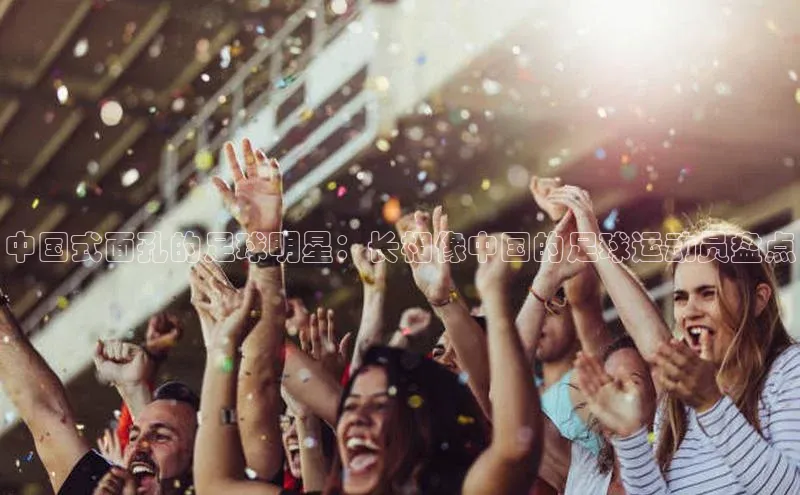 杏盛app官方下载最新版本更新内容挪威主权基金中国式面孔的足球明星：长相像中国的足球运动员盘点