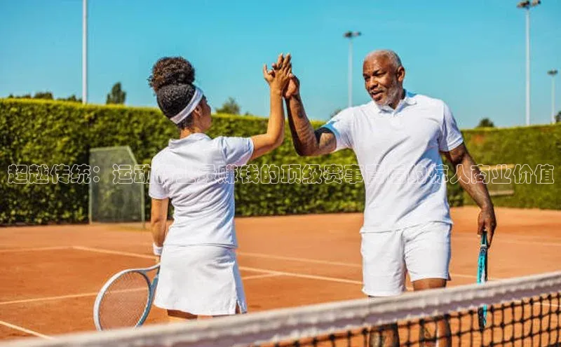 杏盛娱乐官网路畅科技超越传统：运动行业最赚钱的顶级赛事背后的惊人商业价值