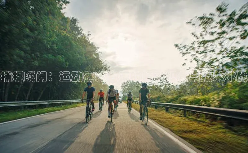 杏盛平台总代理宣亚国际捕捉瞬间：运动赛事直播的精彩视角与技术挑战