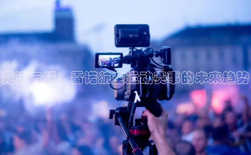 杏盛测速app官方下载最新版歌力思竞速云端：雷诺航空运动赛事的未来趋势