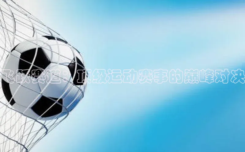 杏盛测速登录入口百度游戏飞跃赛道：顶级运动赛事的巅峰对决