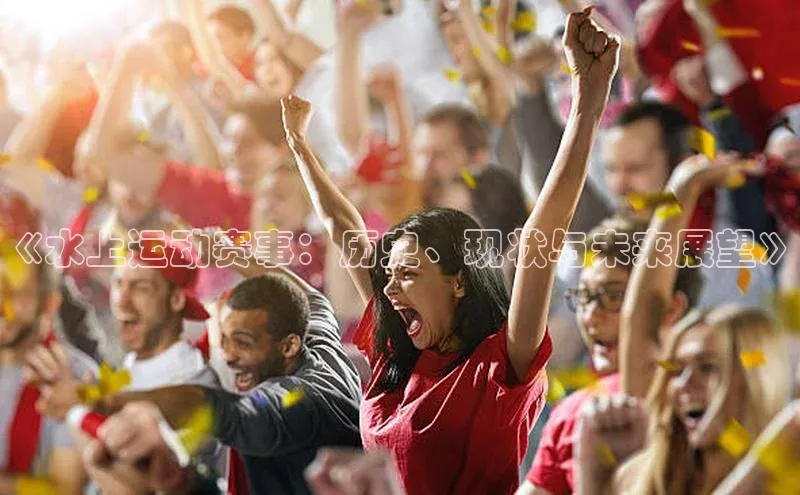 杏盛注册登录官网百度健康《水上运动赛事：历史、现状与未来展望》