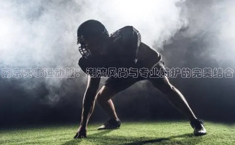 南京赛事运动服：潮流风尚与专业防护的完美结合