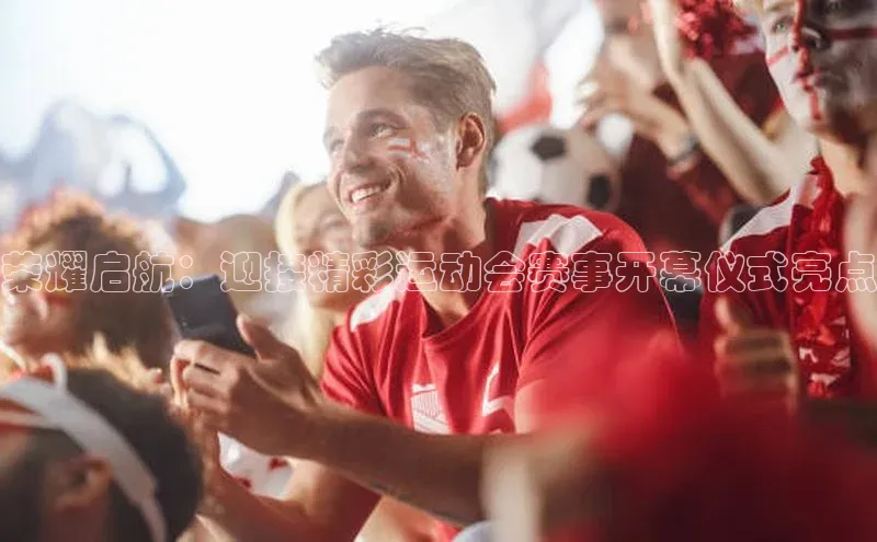 荣耀启航：迎接精彩运动会赛事开幕仪式亮点
