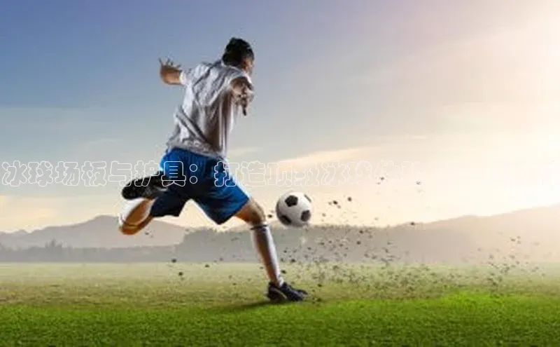 冰球场板与护具：打造顶级冰球体验的关键材料