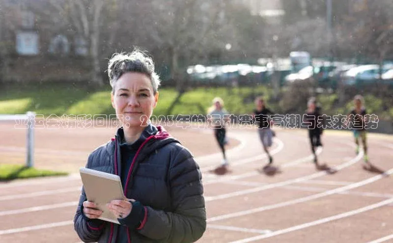 亚运会精彩回顾：2023年的运动赛事高潮与未来趋势