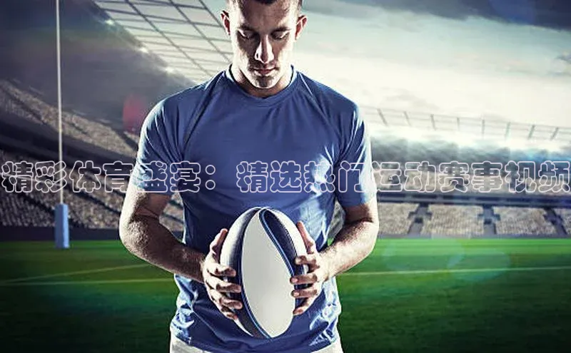 精彩体育盛宴：精选热门运动赛事视频