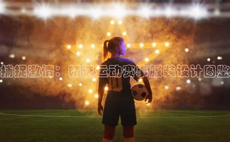 捕捉激情：精选运动赛事服装设计图鉴