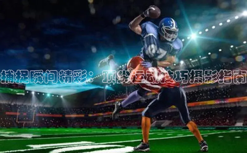 捕捉瞬间精彩：顶尖运动技巧摄影指南