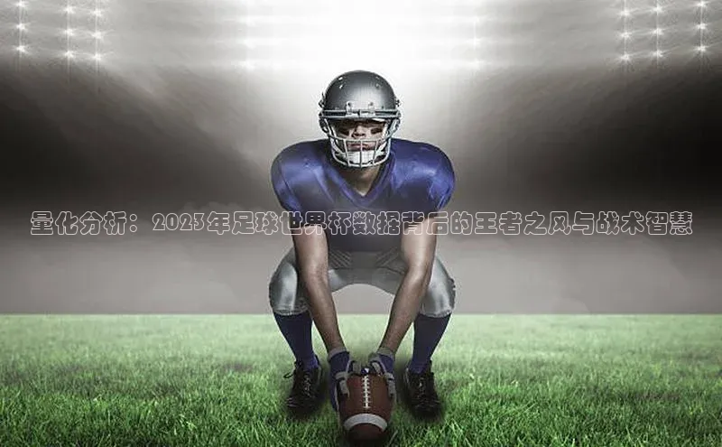 量化分析：2023年足球世界杯数据背后的王者之风与战术智慧