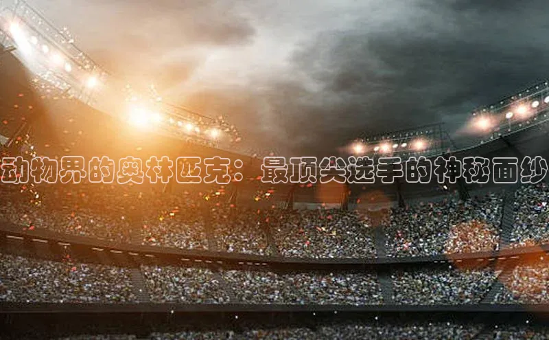 动物界的奥林匹克：最顶尖选手的神秘面纱