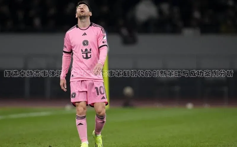 打造卓越赛事体验：大型运动赛事策划机构的创新策略与成功案例分析