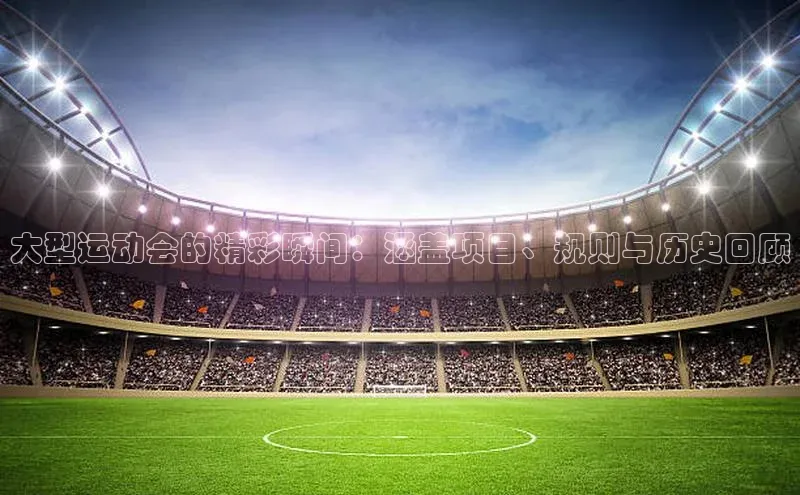 大型运动会的精彩瞬间：涵盖项目、规则与历史回顾