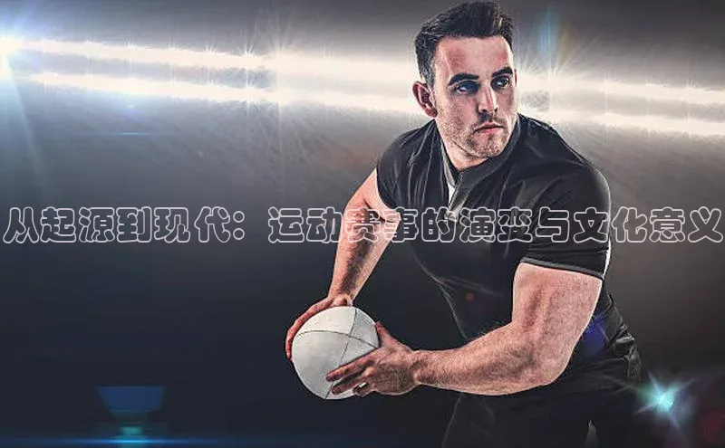 从起源到现代：运动赛事的演变与文化意义