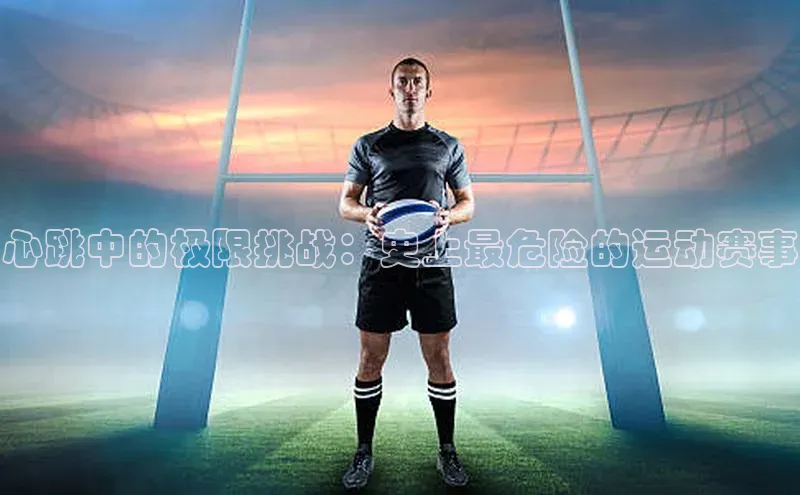 心跳中的极限挑战：史上最危险的运动赛事