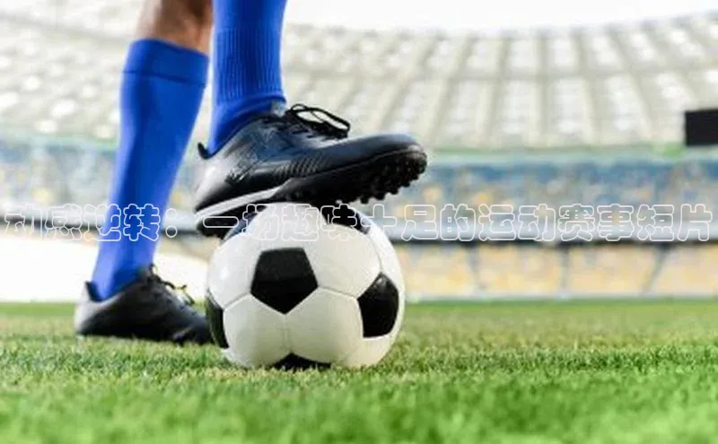 动感逆转：一场趣味十足的运动赛事短片