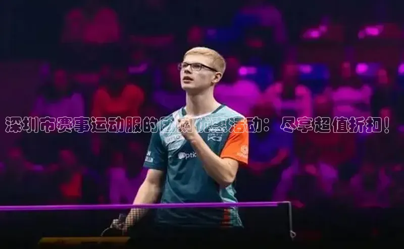 深圳市赛事运动服的团购优惠活动：尽享超值折扣！