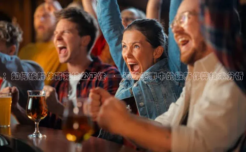 ：如何破解体育竞技公正性——运动赛事中的最新作弊技术分析