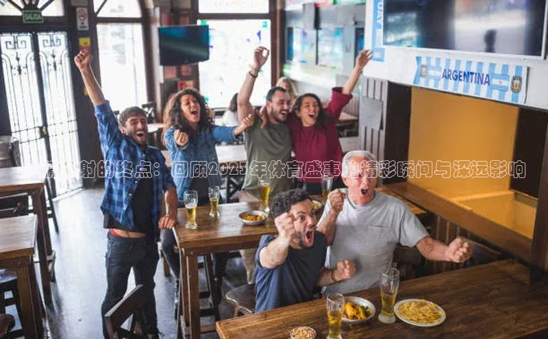 激情四射的终点：回顾2023年体育盛事的精彩瞬间与深远影响