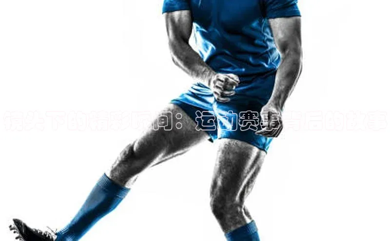 镜头下的精彩瞬间：运动赛事背后的故事