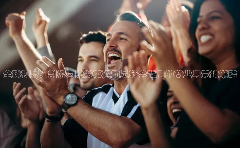 全球视野：剖析国际赛事运动员转会背后的商业与竞技策略