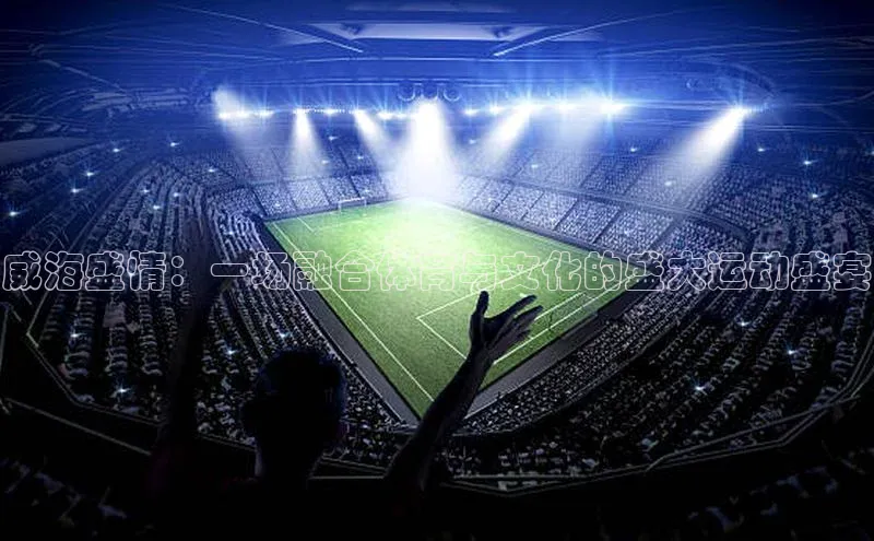 威海盛情：一场融合体育与文化的盛大运动盛宴