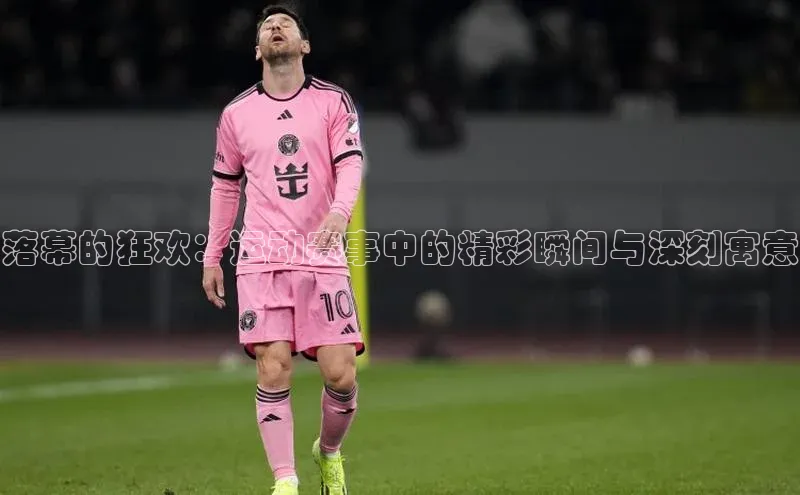 落幕的狂欢：运动赛事中的精彩瞬间与深刻寓意