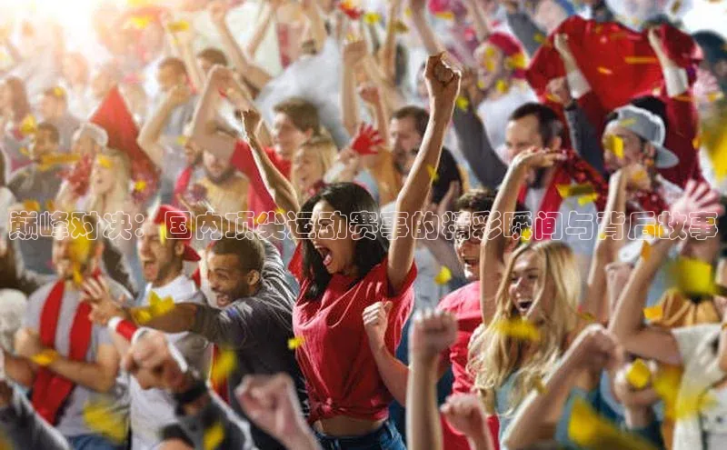 巅峰对决：国内顶尖运动赛事的精彩瞬间与背后故事