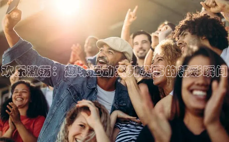 欢乐激荡：趣味运动系列赛事的精彩瞬间