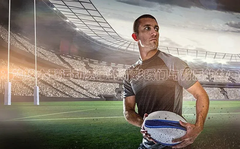 ：篮球大型运动赛事的精彩瞬间与背后的故事