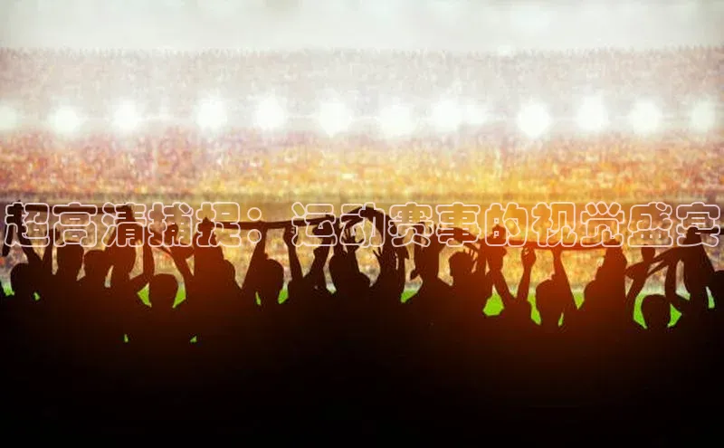 超高清捕捉：运动赛事的视觉盛宴