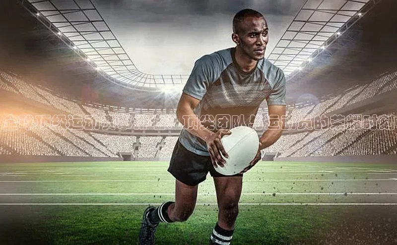 全球顶级运动赛事排名：顶尖团队与运动员的荣耀时刻