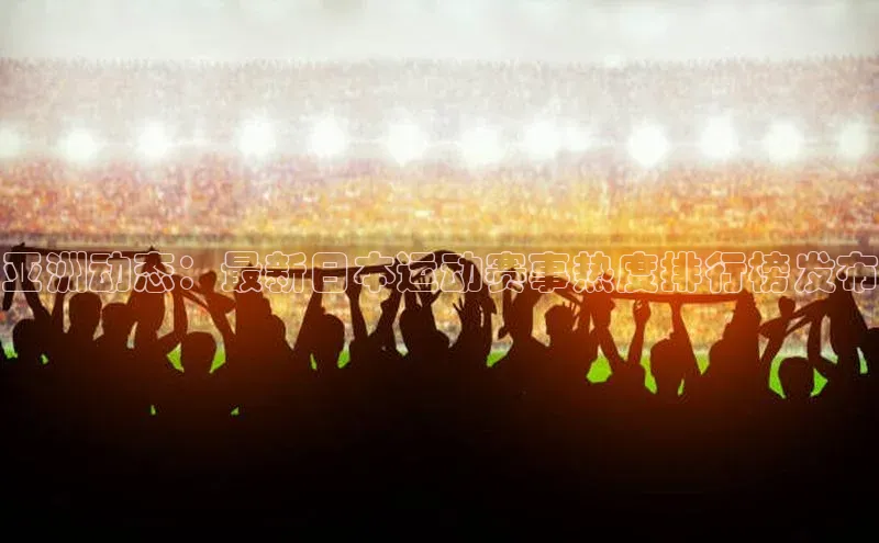 亚洲动态：最新日本运动赛事热度排行榜发布