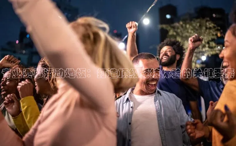 专业赛事运动地板：打造顶级竞技体验的关键要素