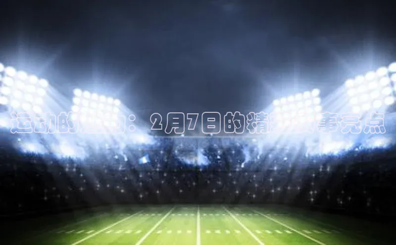 运动的魅力：2月7日的精彩赛事亮点