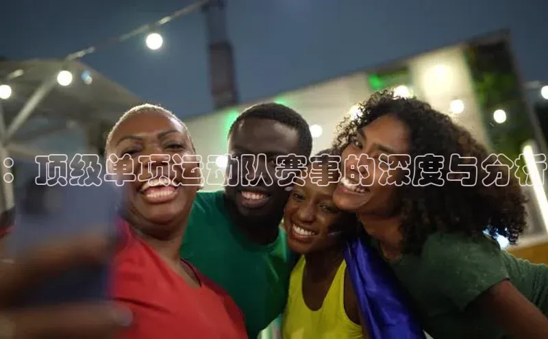：顶级单项运动队赛事的深度与分析